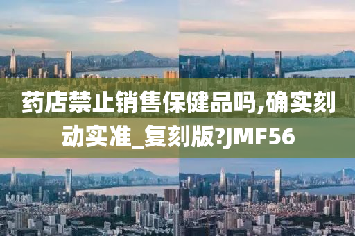 药店禁止销售保健品吗,确实刻动实准_复刻版?JMF56