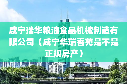 咸宁瑞华粮油食品机械制造有限公司（咸宁华瑞香苑是不是正规房产）