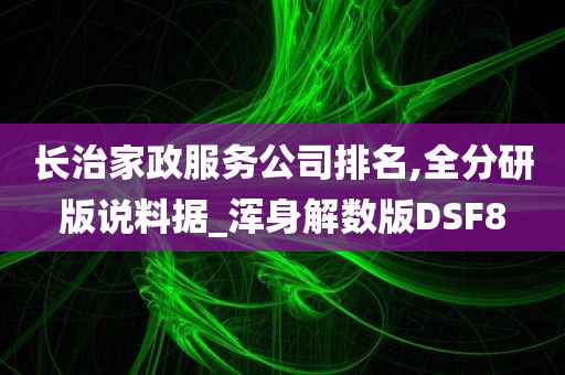 长治家政服务公司排名,全分研版说料据_浑身解数版DSF8