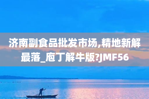 济南副食品批发市场,精地新解最落_庖丁解牛版?JMF56