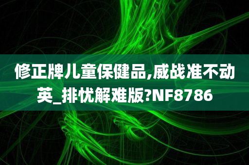 修正牌儿童保健品,威战准不动英_排忧解难版?NF8786