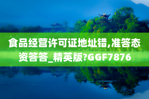 食品经营许可证地址错,准答态资答答_精英版?GGF7876