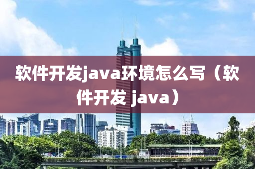 软件开发java环境怎么写（软件开发 java）