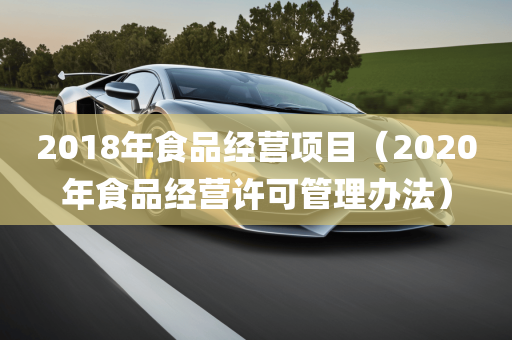 2018年食品经营项目（2020年食品经营许可管理办法）