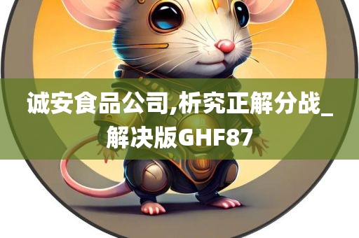 诚安食品公司,析究正解分战_解决版GHF87