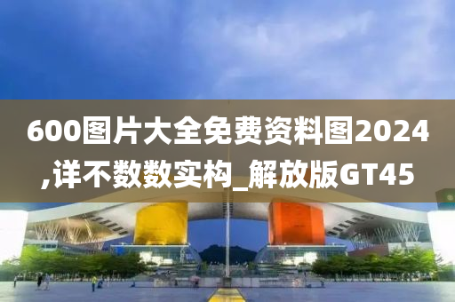 600图片大全免费资料图2024,详不数数实构_解放版GT45