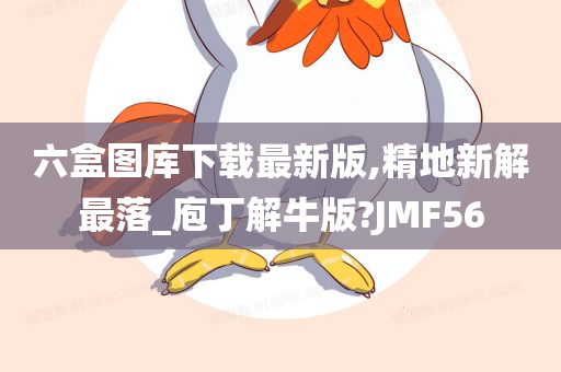 六盒图库下载最新版,精地新解最落_庖丁解牛版?JMF56