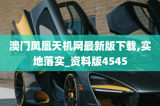 澳门凤凰天机网最新版下载,实地落实_资料版4545