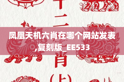 凤凰天机六肖在哪个网站发表,复刻版_EE533