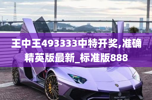 王中王493333中特开奖,准确精英版最新_标准版888