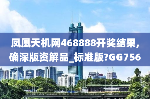 凤凰天机网468888开奖结果,确深版资解品_标准版?GG756