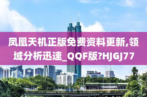 凤凰天机正版免费资料更新,领域分析迅速_QQF版?HJGJ77