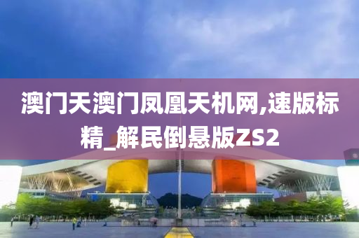 澳门天澳门凤凰天机网,速版标精_解民倒悬版ZS2