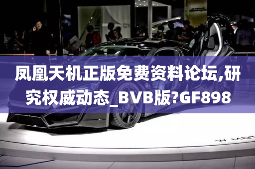 凤凰天机正版免费资料论坛,研究权威动态_BVB版?GF898