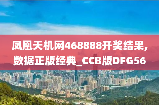 凤凰天机网468888开奖结果,数据正版经典_CCB版DFG56