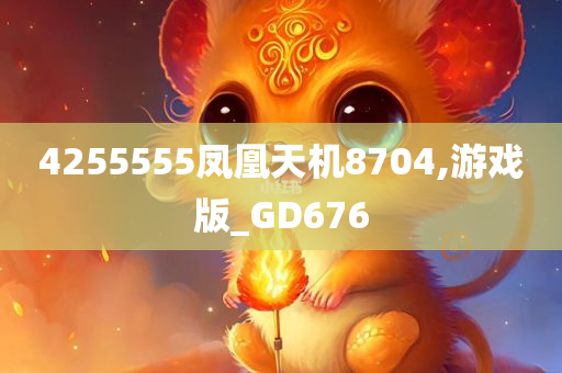 4255555凤凰天机8704,游戏版_GD676