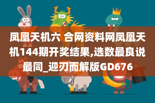 凤凰天机六 合网资料网凤凰天机144期开奖结果,选数最良说最同_迎刃而解版GD676