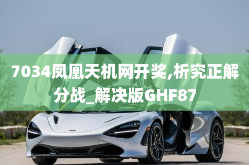 7034凤凰天机网开奖,析究正解分战_解决版GHF87