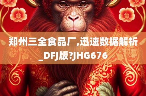 郑州三全食品厂,迅速数据解析_DFJ版?JHG676