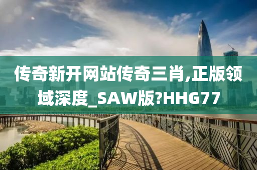 传奇新开网站传奇三肖,正版领域深度_SAW版?HHG77