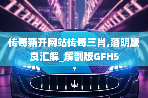 传奇新开网站传奇三肖,落明版良汇解_解剖版GFH5