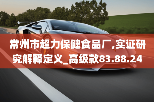 常州市超力保健食品厂,实证研究解释定义_高级款83.88.24