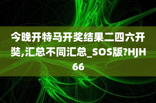 今晚开特马开奖结果二四六开奘,汇总不同汇总_SOS版?HJH66