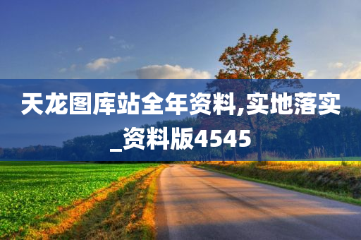 天龙图库站全年资料,实地落实_资料版4545