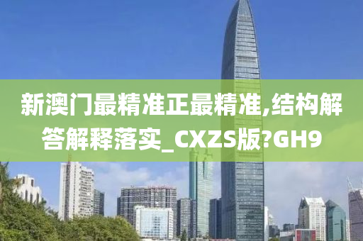 新澳门最精准正最精准,结构解答解释落实_CXZS版?GH9