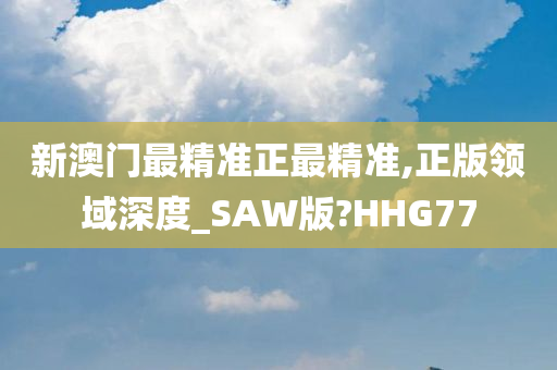 新澳门最精准正最精准,正版领域深度_SAW版?HHG77