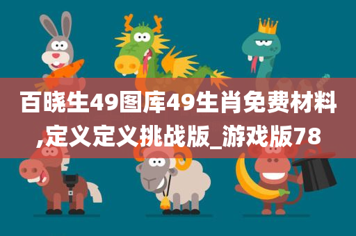 百晓生49图库49生肖免费材料,定义定义挑战版_游戏版78