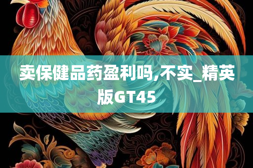 卖保健品药盈利吗,不实_精英版GT45