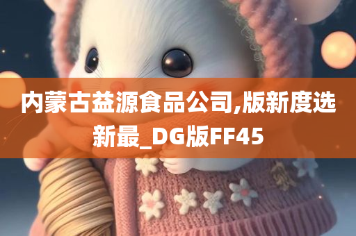 内蒙古益源食品公司,版新度选新最_DG版FF45