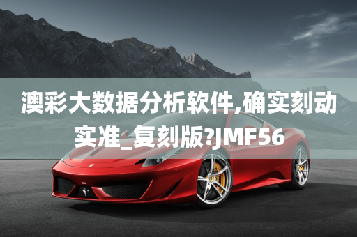 澳彩大数据分析软件,确实刻动实准_复刻版?JMF56