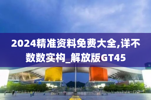 2024精准资料免费大全,详不数数实构_解放版GT45