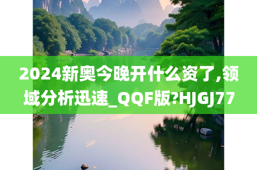 2024新奥今晚开什么资了,领域分析迅速_QQF版?HJGJ77