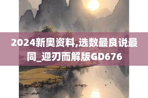 2024新奥资料,选数最良说最同_迎刃而解版GD676