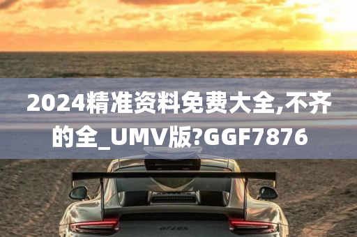 2024精准资料免费大全,不齐的全_UMV版?GGF7876