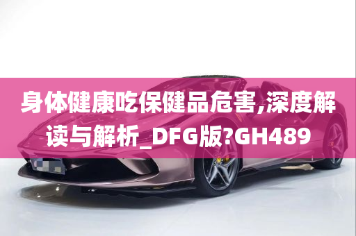 身体健康吃保健品危害,深度解读与解析_DFG版?GH489