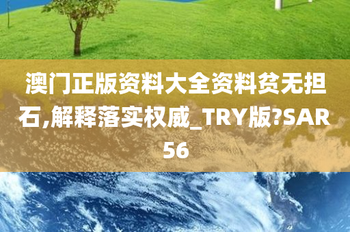 澳门正版资料大全资料贫无担石,解释落实权威_TRY版?SAR56