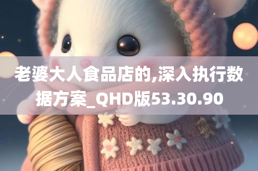 老婆大人食品店的,深入执行数据方案_QHD版53.30.90