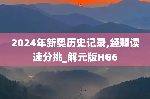 2024年新奥历史记录,经释读速分挑_解元版HG6