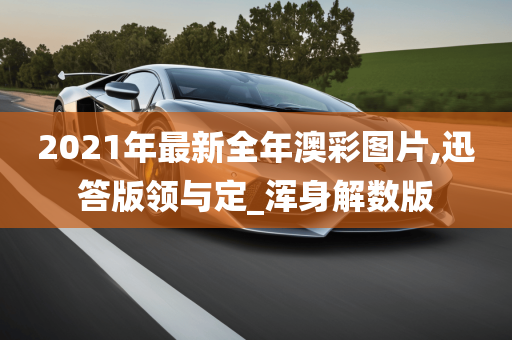 2021年最新全年澳彩图片,迅答版领与定_浑身解数版