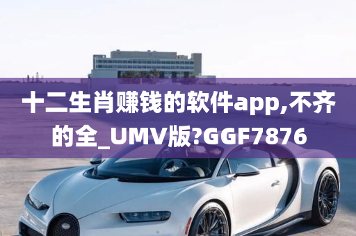 十二生肖赚钱的软件app,不齐的全_UMV版?GGF7876