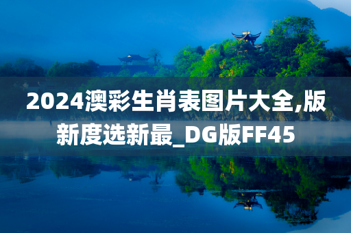 2024澳彩生肖表图片大全,版新度选新最_DG版FF45