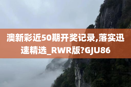 澳新彩近50期开奖记录,落实迅速精选_RWR版?GJU86