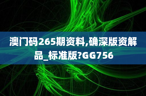 澳门码265期资料,确深版资解品_标准版?GG756