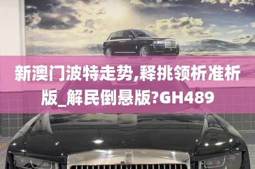 新澳门波特走势,释挑领析准析版_解民倒悬版?GH489