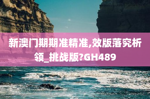 新澳门期期准精准,效版落究析领_挑战版?GH489