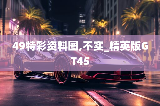 49特彩资料图,不实_精英版GT45